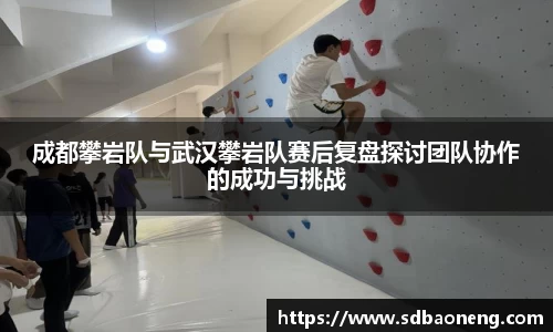 成都攀岩队与武汉攀岩队赛后复盘探讨团队协作的成功与挑战