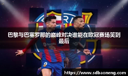 巴黎与巴塞罗那的巅峰对决谁能在欧冠赛场笑到最后